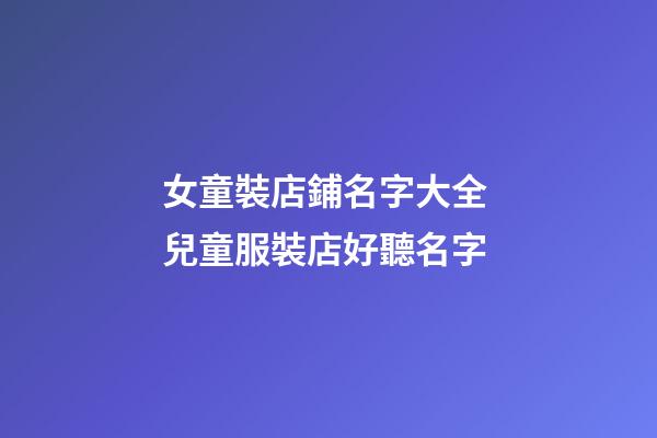女童裝店鋪名字大全 兒童服裝店好聽名字-第1張-店鋪起名-玄機(jī)派